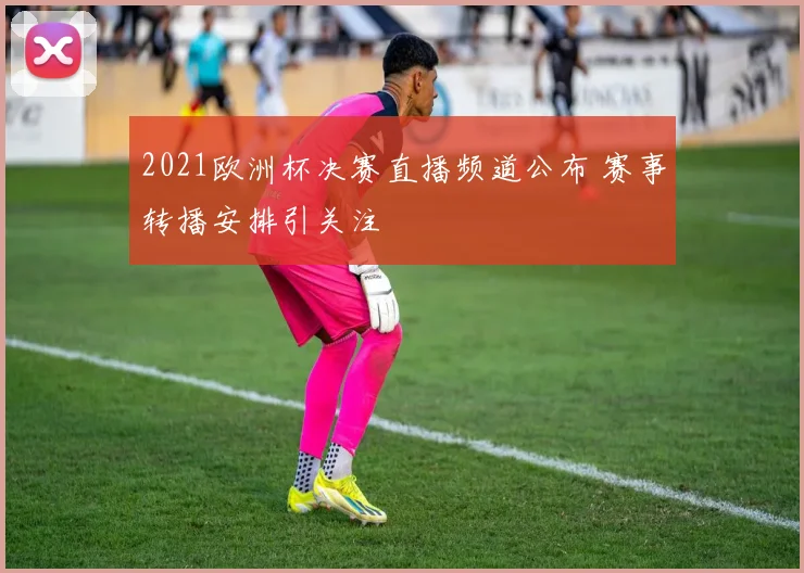 2021欧洲杯决赛直播频道公布 赛事转播安排引关注