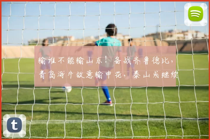 输谁不能输山东！备战齐鲁德比，青岛海牛故意输申花，泰山或继续送温暖