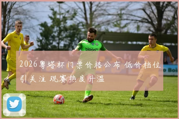 2026粤塔杯门票价格公布 低价档位引关注 观赛热度升温