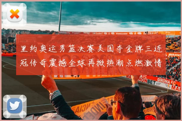 里约奥运男篮决赛美国夺金牌三连冠传奇震撼全球再掀热潮点燃激情