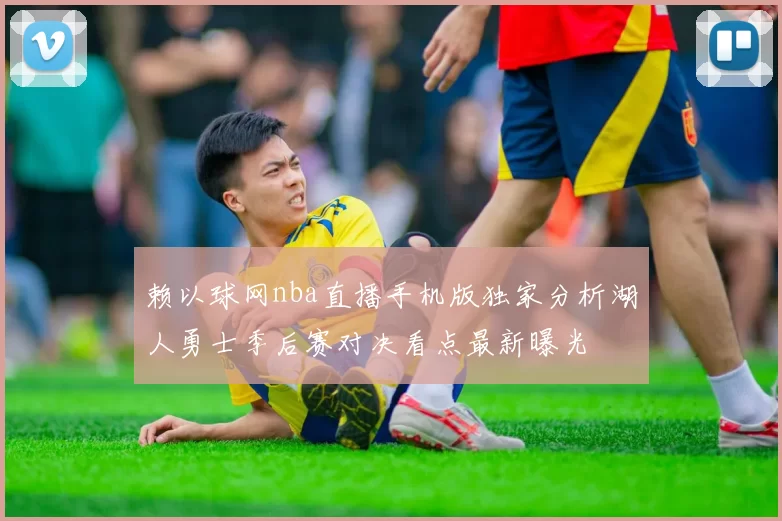 赖以球网nba直播手机版独家分析湖人勇士季后赛对决看点最新曝光