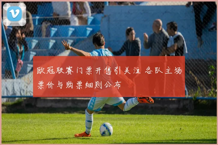 欧冠联赛门票开售引关注 各队主场票价与购票细则公布
