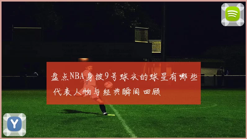 盘点NBA身披9号球衣的球星有哪些 代表人物与经典瞬间回顾