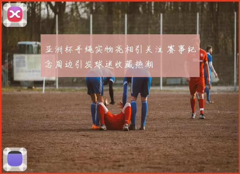 亚洲杯手绳实物亮相引关注 赛事纪念周边引发球迷收藏热潮