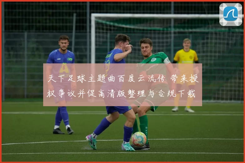 天下足球主题曲百度云流传 带来授权争议并促高清版整理与合规下载建议