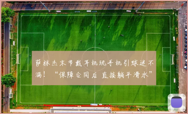 萨林杰末节戴耳机玩手机引球迷不满！“保障合同后 直接躺平滑水”