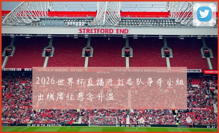 2026世界杯直播开打各队争夺小组出线席位悬念升温