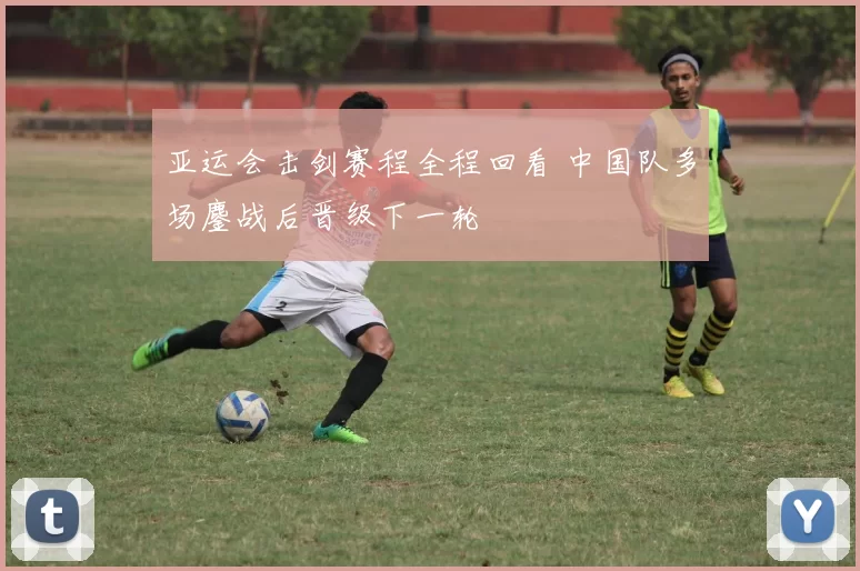 亚运会击剑赛程全程回看 中国队多场鏖战后晋级下一轮