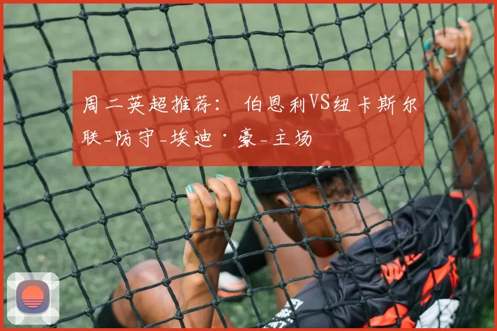 周二英超推荐： 伯恩利VS纽卡斯尔联_防守_埃迪·豪_主场