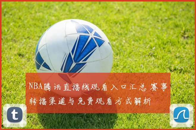 NBA腾讯直播线观看入口汇总 赛事转播渠道与免费观看方式解析