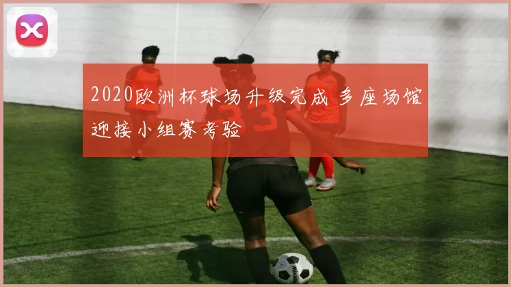 2020欧洲杯球场升级完成 多座场馆迎接小组赛考验