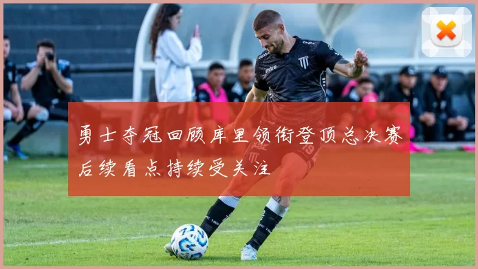 勇士夺冠回顾库里领衔登顶总决赛后续看点持续受关注