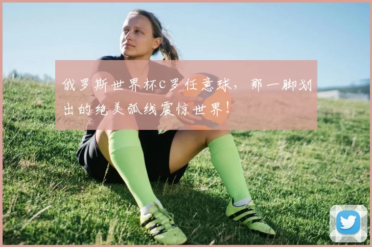 俄罗斯世界杯c罗任意球，那一脚划出的绝美弧线震惊世界！