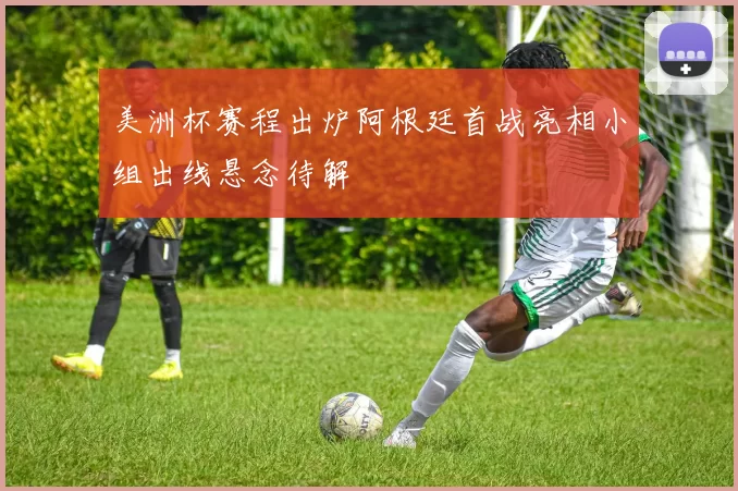 美洲杯赛程出炉阿根廷首战亮相小组出线悬念待解