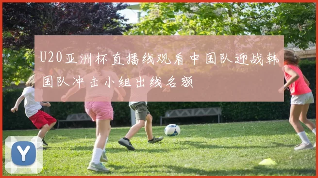 U20亚洲杯直播线观看中国队迎战韩国队冲击小组出线名额