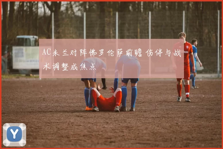 AC米兰对阵佛罗伦萨前瞻 伤停与战术调整成焦点