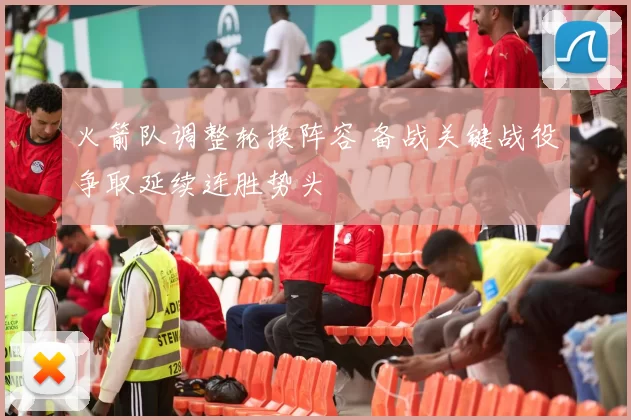 火箭队调整轮换阵容 备战关键战役争取延续连胜势头