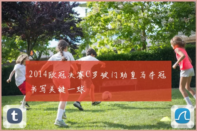 2014欧冠决赛C罗破门助皇马夺冠 书写关键一球