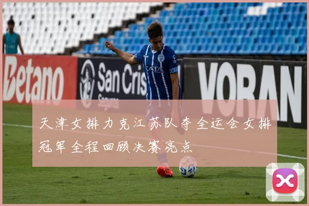 天津女排力克江苏队夺全运会女排冠军全程回顾决赛亮点