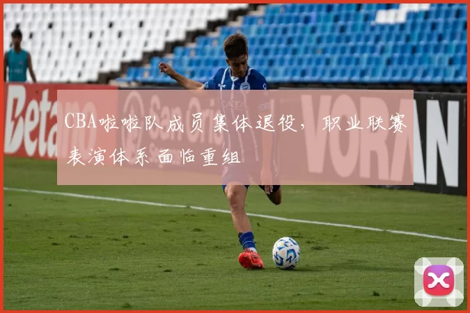 CBA啦啦队成员集体退役，职业联赛表演体系面临重组