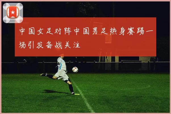 中国女足对阵中国男足热身赛踢一场引发备战关注