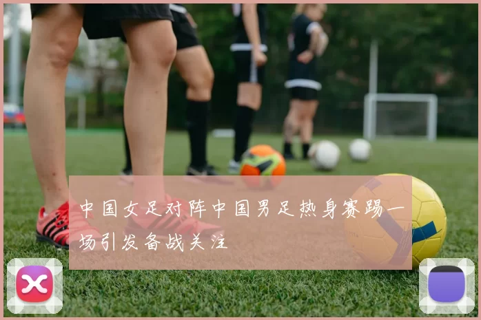 中国女足对阵中国男足热身赛踢一场引发备战关注