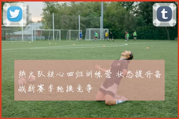热火队核心回归训练营 状态提升备战新赛季轮换竞争